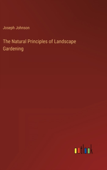 The Natural Principles of Landscape Gardening by Joseph Johnson - Hardback