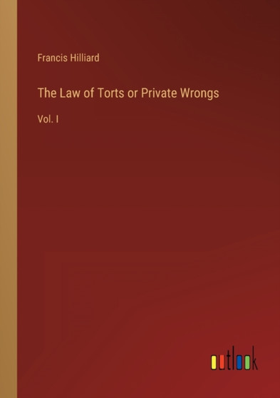 The Law of Torts or Private Wrongs : Vol. I by Francis Hilliard - Paperback