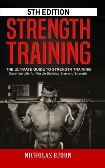 Strength Training : The Ultimate Guide to Strength Training - Essential Lifts for Muscle Building, Size and Strength by Nicholas Bjorn - Hardback
