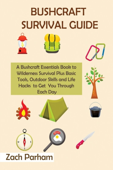 Bushcraft Survival Guide : A Bushcraft Essentials Book to Wilderness Survival Plus Basic Tools, Outdoor Skills and Life Hacks to Get You Through Each Day by Zach Parham - Paperback