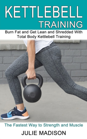 Kettlebell Training : Burn Fat and Get Lean and Shredded With Total Body Kettlebell Training (The Fastest Way to Strength and Muscle) by Julie Madison - Paperback