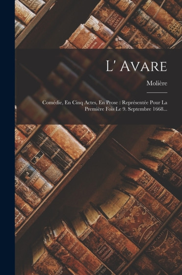 L' Avare : Comedie, En Cinq Actes, En Prose: Representee Pour La Premiere Fois Le 9. Septembre 1668... by Moliere - Paperback