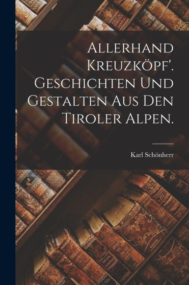 Allerhand Kreuzkopf'. Geschichten und Gestalten aus den Tiroler Alpen. by Karl Schonherr - Paperback
