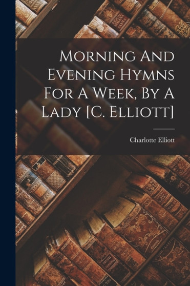 Morning And Evening Hymns For A Week, By A Lady [c. Elliott] by Charlotte Elliott - Paperback