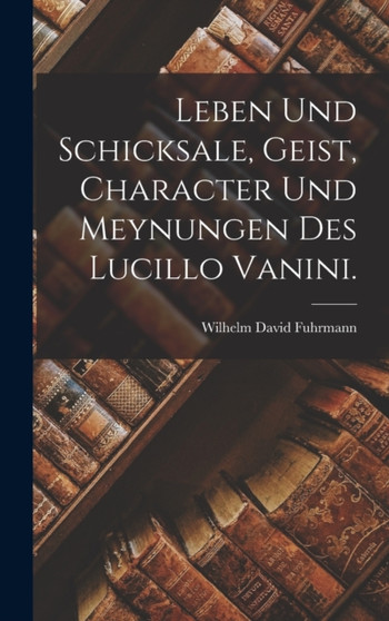 Leben und Schicksale, Geist, Character und Meynungen des Lucillo Vanini. by Wilhelm David Fuhrmann - Hardback