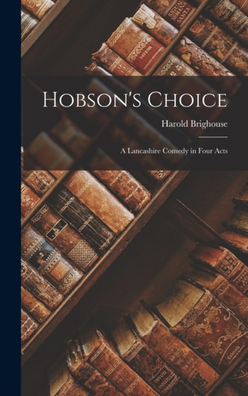 Hobson's Choice : A Lancashire Comedy in Four Acts by Harold Brighouse - Hardback