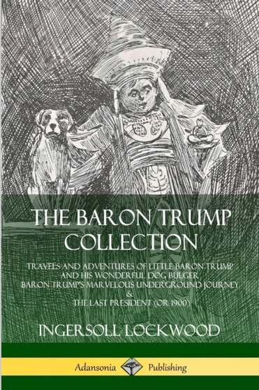 The Baron Trump Collection: Travels and Adventures of Little Baron Trump and his Wonderful Dog Bulger, Baron Trump???s Marvelous Underground Journey & The Last President (or 1900) by Ingersoll Lockwood - Paperback