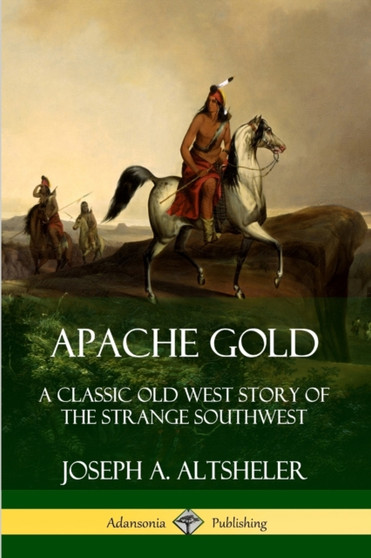 Apache Gold: A Classic Old West Story of The Strange Southwest by Joseph A. Altsheler - Paperback