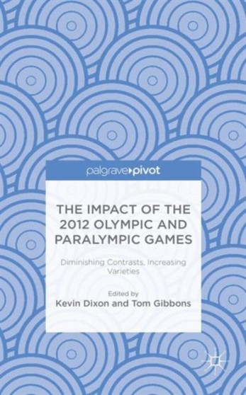 The Impact of the 2012 Olympic and Paralympic Games : Diminishing Contrasts, Increasing Varieties by K. Dixon - Hardback