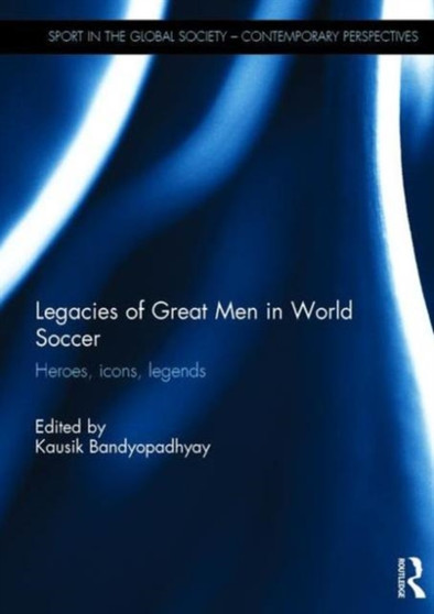 Legacies of Great Men in World Soccer : Heroes, Icons, Legends by Kausik Bandyopadhyay - Hardback