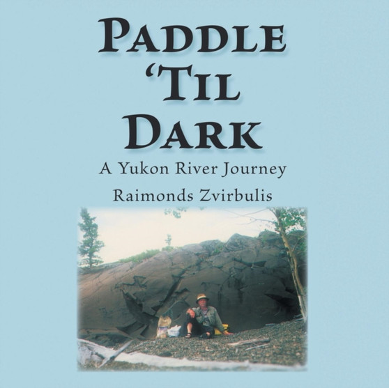 Paddle 'til Dark : A Yukon River Journey by Raimonds Zvirbulis - Paperback