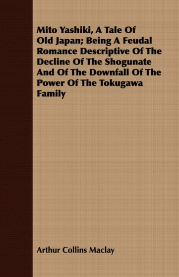 Mito Yashiki, A Tale Of Old Japan; Being A Feudal Romance Descriptive Of The Decline Of The Shogunate And Of The Downfall Of The Power Of The Tokugawa Family by Arthur Collins Maclay - Paperback