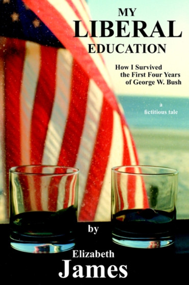 My Liberal Education : How I Survived the First Four Years of George W. Bush by Elizabeth James - Paperback