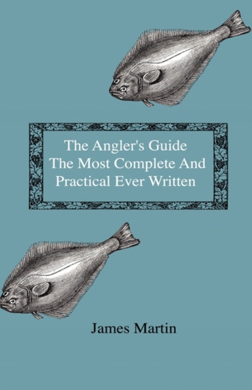 The Angler's Guide - The Most Complete And Practical Ever Written - Containing Every Instruction Necessary To Make All Who May Feel Disposed To Try Their Skill Masters Of The Art - With A Minute Descr by James Martin - Hardback
