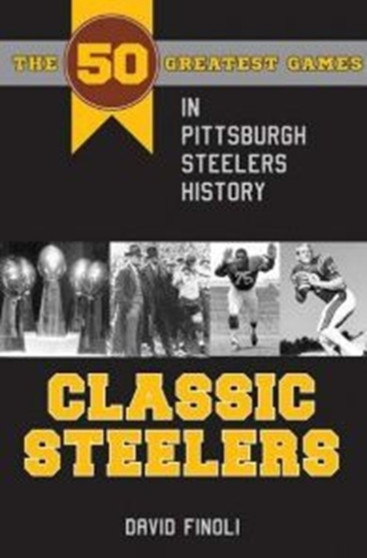 Classic Steelers : The 50 Greatest Games in Pittsburgh Steelers History by David Finoli - Paperback