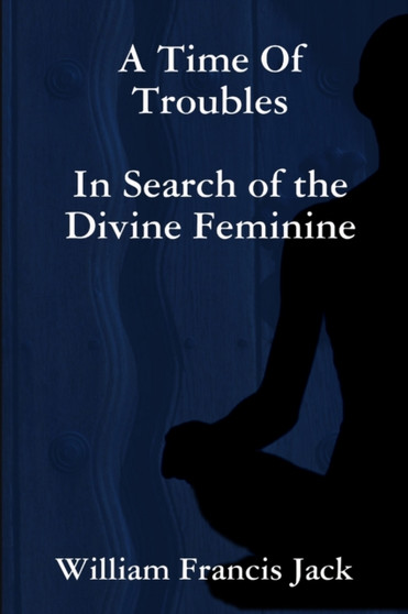 A Time of Troubles: in Search of the Divine Feminine by William Francis Jack - Paperback