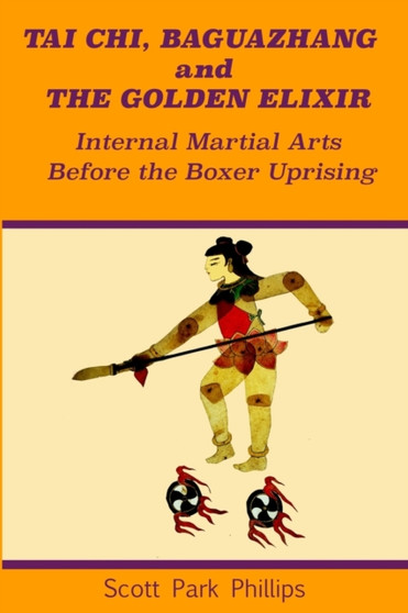 Tai Chi, Baguazhang and The Golden Elixir : Internal Martial Arts Before the Boxer Uprising by Scott Park Phillips - Paperback