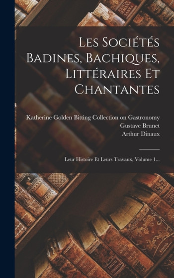 Les Societes Badines, Bachiques, Litteraires Et Chantantes : Leur Histoire Et Leurs Travaux, Volume 1... by Arthur Dinaux - Hardback