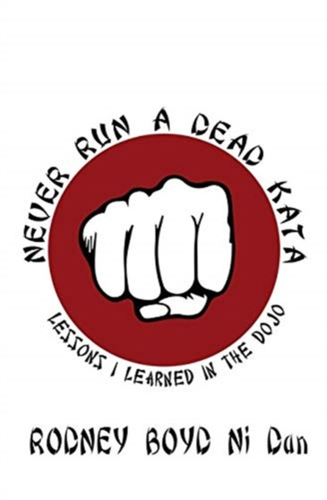 Never Run A Dead Kata : Lessons I Learned in the Dojo by Rodney Boyd Ni Dan - Paperback