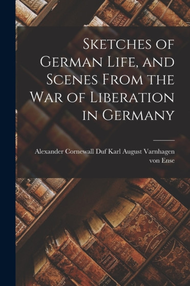 Sketches of German Life, and Scenes From the War of Liberation in Germany by Alexander August Varnhagen Von Ense - Paperback