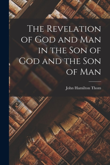 The Revelation of God and Man in the Son of God and the Son of Man by John Hamilton Thom - Paperback