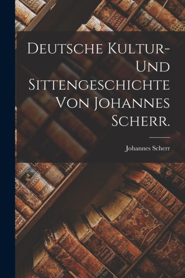 Deutsche Kultur- und Sittengeschichte von Johannes Scherr. by Johannes Scherr - Paperback