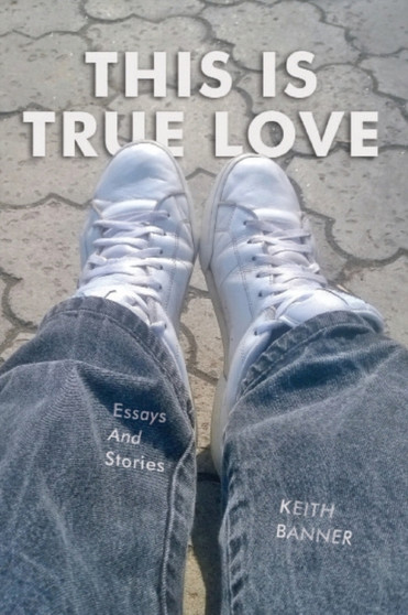 This is True Love : Essays and Stories by Keith Banner - Paperback
