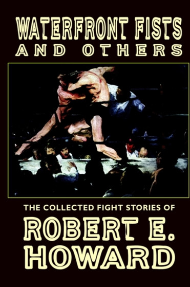 Waterfront Fists and Others : The Collected Fight Stories of Robert E. Howard by Robert E. Howard - Hardback
