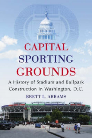 Capital Sporting Grounds : A History of Stadium and Ballpark Construction in Washington, D.C. by Brett L. Abrams - Paperback