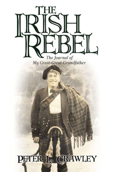 The Irish Rebel : The Journal of My Great-Great-Grandfather by Peter L Crawley - Paperback
