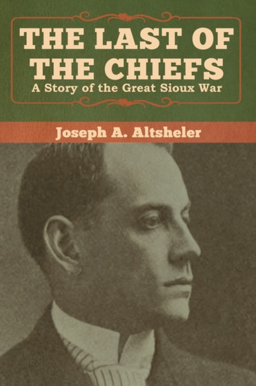 The Last of the Chiefs : A Story of the Great Sioux War by Joseph a Altsheler - Paperback