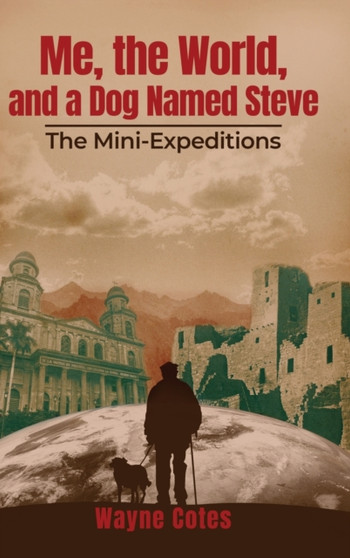 Me, the World, and a Dog Named Steve : The Mini-Expeditions by Wayne Cotes - Hardback