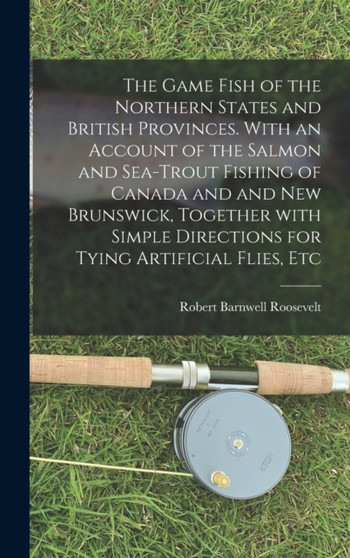 The Game Fish of the Northern States and British Provinces. With an Account of the Salmon and Sea-trout Fishing of Canada and and New Brunswick, Together With Simple Directions for Tying Artificial Fl by Robert Barnwell 1829-1906 Roosevelt - Hardback