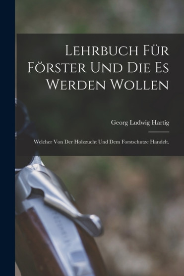 Lehrbuch fur Forster und die es werden wollen : Welcher von der Holzzucht und dem Forstschutze handelt. by Georg Ludwig Hartig - Paperback