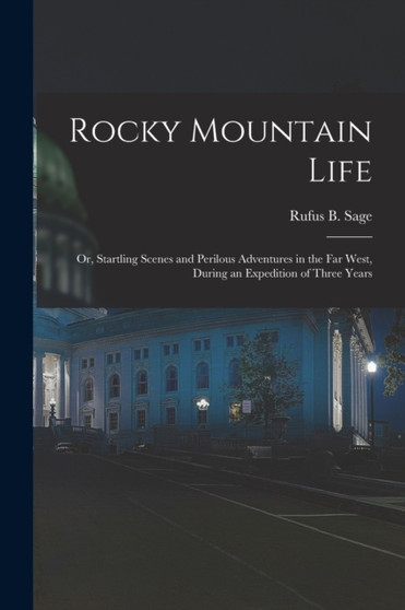 Rocky Mountain Life : Or, Startling Scenes and Perilous Adventures in the Far West, During an Expedition of Three Years by Rufus B Sage - Paperback