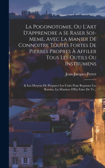 La Pogonotomie, Ou L'Art D'Apprendre a Se Raser Soi-Meme, Avec La Manier De Connoitre Toutes Fortes De Pierres Propres A Affiler Tous Les Outils Ou Instrumens : & Les Moyens De Preparer Les Cuirs Pour by Jean-Jacques Perret - Hardback