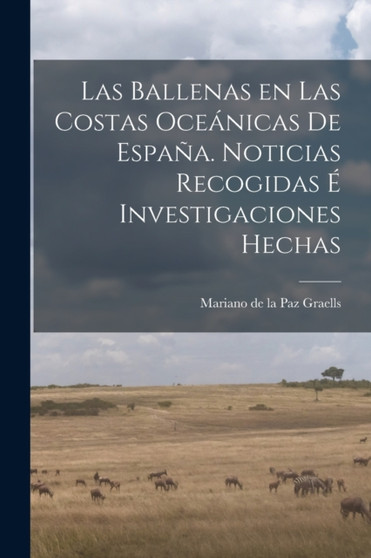 Las Ballenas en las costas oceanicas de Espana. Noticias recogidas e investigaciones hechas by Mariano De La Paz Graells - Paperback