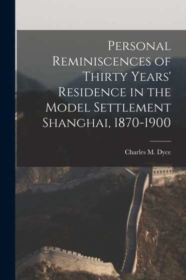 Personal Reminiscences of Thirty Years' Residence in the Model Settlement Shanghai, 1870-1900 by Charles M Dyce - Paperback
