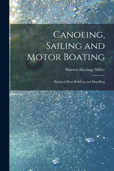 Canoeing, Sailing and Motor Boating : Practical Boat Building and Handling by Warren Hastings Miller - Paperback