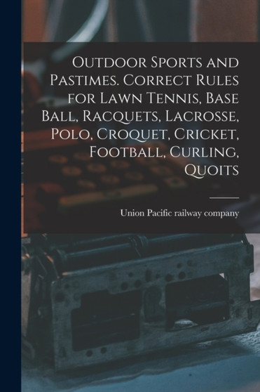 Outdoor Sports and Pastimes. Correct Rules for Lawn Tennis, Base Ball, Racquets, Lacrosse, Polo, Croquet, Cricket, Football, Curling, Quoits by Union Pacific Railway Company - Paperback