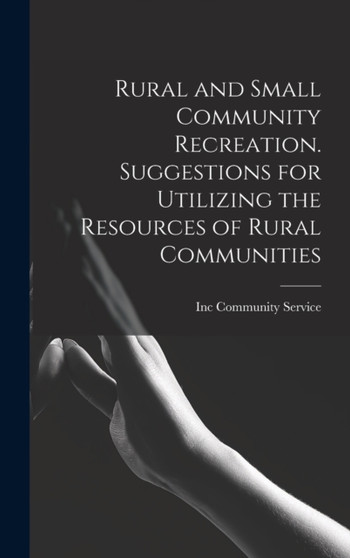 Rural and Small Community Recreation. Suggestions for Utilizing the Resources of Rural Communities by Inc Community Service - Hardback