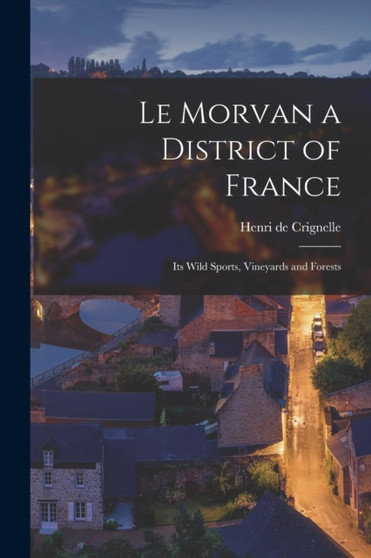 Le Morvan a District of France : Its Wild Sports, Vineyards and Forests by Henri De Crignelle - Paperback