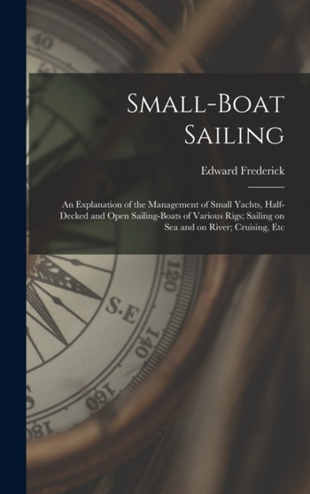 Small-boat Sailing; an Explanation of the Management of Small Yachts, Half-decked and Open Sailing-boats of Various Rigs; Sailing on Sea and on River; Cruising, Etc by Edward Frederick 1852- Knight - Hardback