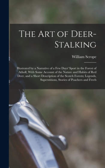 The Art of Deer-Stalking : Illustrated by a Narrative of a Few Days' Sport in the Forest of Atholl, With Some Account of the Nature and Habits of Red Deer, and a Short Description of the Scotch Forest by William Scrope - Hardback