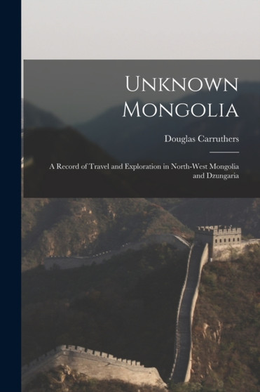 Unknown Mongolia : A Record of Travel and Exploration in North-West Mongolia and Dzungaria by Carruthers Douglas - Paperback