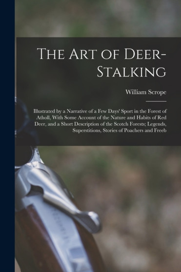 The Art of Deer-Stalking : Illustrated by a Narrative of a Few Days' Sport in the Forest of Atholl, With Some Account of the Nature and Habits of Red Deer, and a Short Description of the Scotch Forest by William Scrope - Paperback