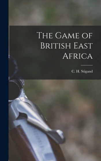 The Game of British East Africa by C H 1877-1919 Stigand - Hardback