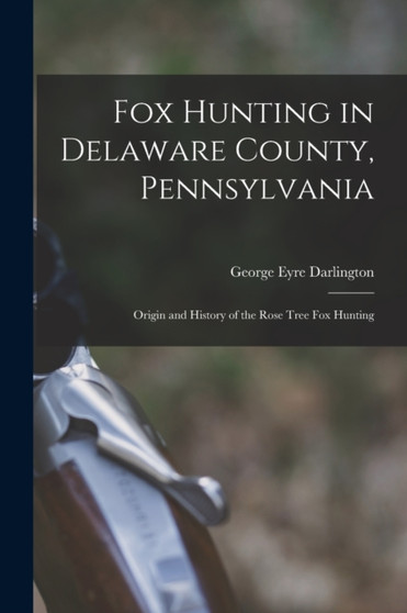 Fox Hunting in Delaware County, Pennsylvania : Origin and History of the Rose Tree Fox Hunting by Darlington George Eyre - Paperback