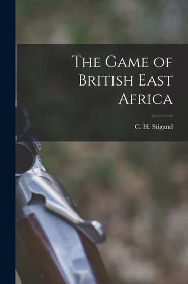 The Game of British East Africa by C H 1877-1919 Stigand - Paperback