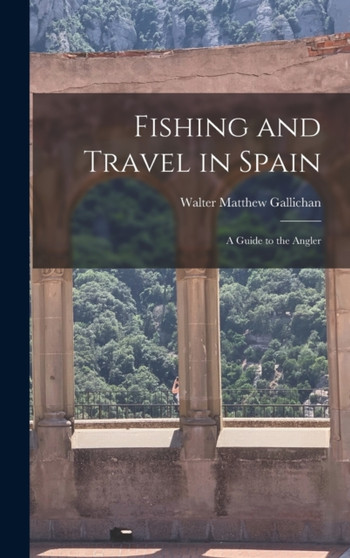 Fishing and Travel in Spain : A Guide to the Angler by Walter Matthew Gallichan - Hardback